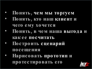 Понять,  чем мы торгуем Понять, кто наш  клиент   и чего ему хочется Понять, в чем наша  выгода  и как ее   посчитать Построить  сценарий  посещения Нарисовать   прототип   и протестировать его 