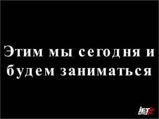 Этим мы сегодня и будем заниматься 