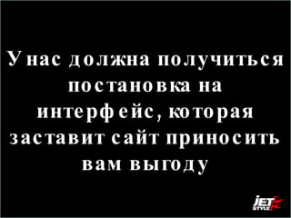 У нас должна получиться постановка на интерфейс, которая заставит сайт приносить вам выгоду 