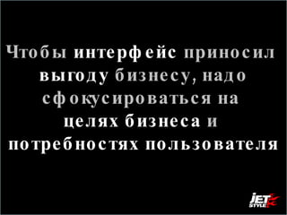 Чтобы   интерфейс   приносил   выгоду   бизнесу, надо сфокусироваться на  целях бизнеса  и   потребностях пользователя 