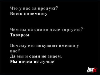 Что у вас за продукт? Всего понемногу  Чем вы на самом деле торгуете?  Товаром  Почему его покупают именно у вас?  Да мы и сами не знаем.  Мы ничем не лучше 
