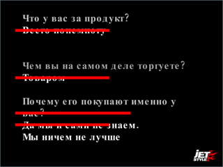 Что у вас за продукт? Всего понемногу  Чем вы на самом деле торгуете?  Товаром  Почему его покупают именно у вас?  Да мы и сами не знаем.  Мы ничем не лучше 
