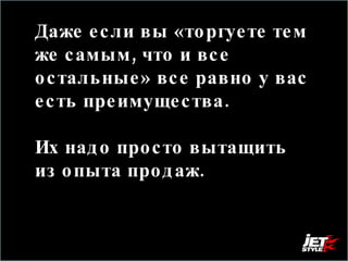 Даже если вы «торгуете тем же самым, что и все остальные» все равно у вас есть преимущества.  Их надо просто вытащить из опыта продаж.  