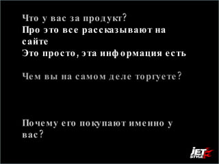 Что у вас за продукт? Про это все рассказывают на сайте  Это просто, эта информация есть Чем вы на самом деле торгуете?  А вот это на самом деле интересует посетителя Почему его покупают именно у вас?  И вот это тоже. 