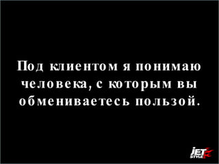 Под клиентом я понимаю человека, с которым вы обмениваетесь пользой. 