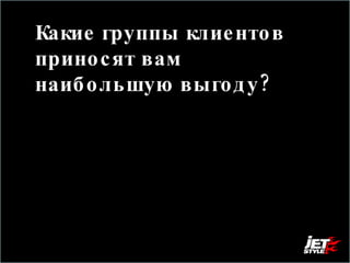 Какие группы клиентов приносят вам наибольшую выгоду?  Наибольшая выгода, это не обязательно прибыль в деньгах 
