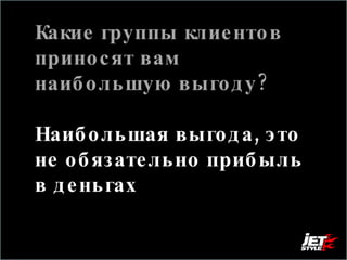 Какие группы клиентов приносят вам наибольшую выгоду?  Наибольшая выгода, это не обязательно прибыль в деньгах 