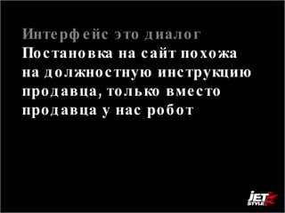 Интерфейс это диалог  Постановка на сайт похожа на должностную инструкцию продавца, только вместо продавца у нас робот  Поэтому нужно сделать так чтобы самым главным пользователям он успешно ответил на самые главные вопросы. 