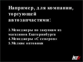 Например, для компании, торгующей автозапчастями:  Менеджеры по закупкам из магазинов Екатеринбурга  Менеджеры «С северов»  Мелкие оптовики  