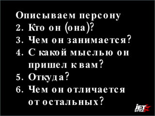 Описываем персону Кто он (она)?  Чем он занимается?  С какой мыслью он пришел к вам?  Откуда?  Чем он отличается от остальных? 