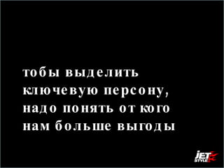 Чтобы выделить ключевую персону, надо понять от кого нам больше выгоды 