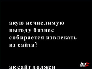 Какую исчислимую выгоду бизнес собирается извлекать из сайта?  Как сайт должен изменить ситуацию? 