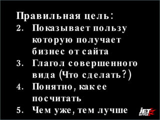Правильная цель: Показывает пользу которую получает бизнес от сайта Глагол совершенного вида (Что сделать?) Понятно, как ее посчитать  Чем уже, тем лучше 