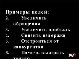 Примеры целей: Увеличить обращения  Увеличить прибыль Снизить издержки Отстроиться от конкурентов Помочь выиграть тендер 