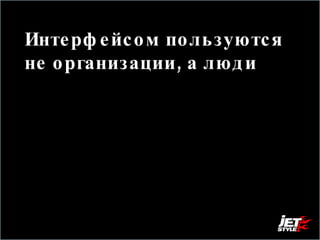 Интерфейсом пользуются не организации, а люди  Поэтому наша задача в том чтобы привести людей к такому осуществлению их целей, когда они счастливы, а бизнес получает выгоду.  