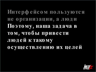 Интерфейсом пользуются не организации, а люди  Поэтому, наша задача в том, чтобы привести людей к такому осуществлению их целей , когда они счастливы, а бизнес получает выгоду.  