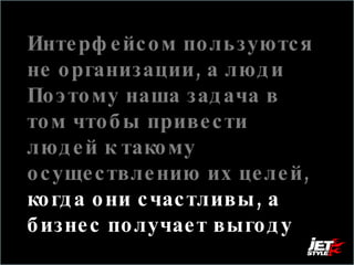 Интерфейсом пользуются не организации, а люди  Поэтому наша задача в том чтобы привести людей к такому осуществлению их целей,  когда они счастливы, а бизнес получает выгоду 