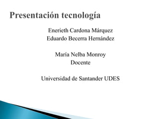 Enerieth Cardona Márquez Eduardo Becerra Hernández María Nelba Monroy Docente Universidad de Santander UDES Presentación tecnología 