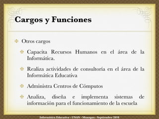Cargos y Funciones ,[object Object],[object Object],[object Object],[object Object],[object Object],Informática Educativa - UNAN - Managua - Septiembre 2010 