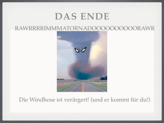 DAS ENDE
RAWRRRRIMMMATORNADOOOOOOOOOORAWR




Die Windhose ist verärgert! (und er kommt für du!)
 