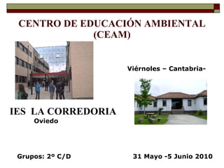CENTRO DE EDUCACIÓN AMBIENTAL (CEAM) ,[object Object],Grupos: 2º C/D Viérnoles – Cantabria- 31 Mayo -5 Junio 2010 Oviedo 