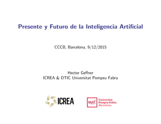 Presente y Futuro de la Inteligencia Artiﬁcial
CCCB, Barcelona, 9/12/2015
Hector Geﬀner
ICREA & DTIC Universitat Pompeu Fabra
 