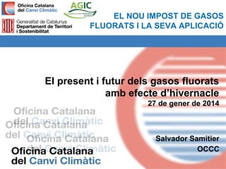 EL NOU IMPOST DE GASOS
FLUORATS I LA SEVA APLICACIÓ

El present i futur dels gasos fluorats
amb efecte d’hivernacle
27 de gener de 2014

Salvador Samitier
OCCC

 