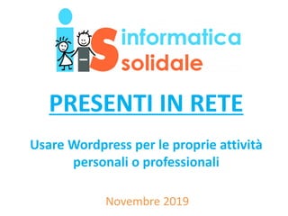PRESENTI IN RETE
Usare Wordpress per le proprie attività
personali o professionali
Novembre 2019
 