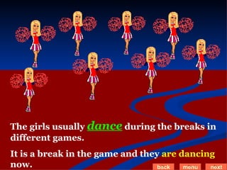 The girls usually  dance  during the breaks in different games. It is a break in the game and they  are dancing  now. back menu next 