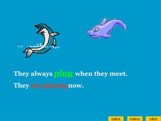 They always  play  when they meet. They  are playing  now. back menu next 