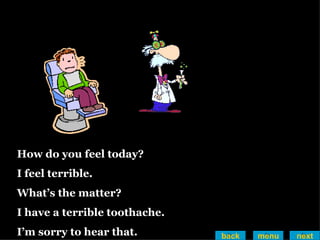 How do you feel today? I feel terrible. What’s the matter? I have a terrible toothache. I’m sorry to hear that. back menu next 
