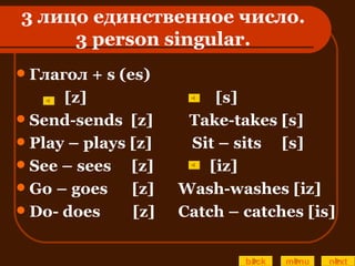 3  лицо единственное число. 3  person singular. Глагол +  s (es)  [z]  [s] Send-sends  [z]  Take-takes [s] Play – plays [z]  Sit – sits  [s] See – sees  [z]   [iz]  Go – goes  [z]   Wash-washes [iz] Do- does  [z]   Catch – catches [is] back menu next 