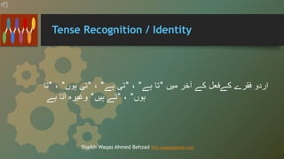 Tense Recognition / Identity
‫اردو‬
‫فقرے‬
‫کےفعل‬
‫کے‬
‫آخر‬
‫میں‬
"
‫تا‬
‫ہے‬
"
،
"
‫تی‬
‫ہے‬
"
،
"
‫تی‬
‫ہوں‬
"
،
"
‫تا‬
‫ہوں‬
"
،
"
‫تے‬
‫ہیں‬
"
‫وغیرہ‬
‫آتا‬
‫ہے‬
Shaikh Waqas Ahmed Behzad Prin.waqas@gmail.com
 