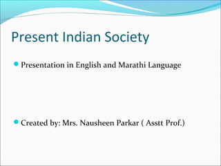 Present Indian Society
Presentation in English and Marathi Language
Created by: Mrs. Nausheen Parkar ( Asstt Prof.)
 