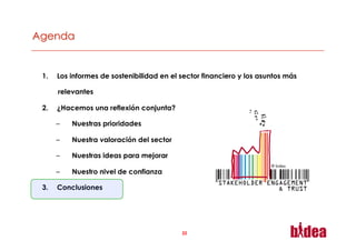 1.    Los informes de sostenibilidad en el sector financiero y los asuntos más

      relevantes

2.    ¿Hacemos una reflexión conjunta?

      –    Nuestras prioridades

      –    Nuestra valoración del sector

      –    Nuestras ideas para mejorar
                                                                      ® bidea
      –    Nuestro nivel de confianza

3.    Conclusiones




                                           22
 