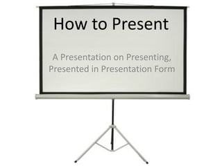 How to Present
 A Presentation on Presenting,
Presented in Presentation Form
 