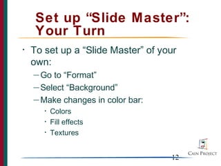 Set up “Slide Master”:
     Your Turn
•   To set up a “Slide Master” of your
    own:
    — Go to “Format”
    — Select “Background”

    — Make changes in color bar:
       •   Colors
       •   Fill effects
       •   Textures


                                    12
 