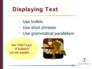 Displaying Text
       •   Use bullets
       •   Use short phrases
       •   Use grammatical parallelism

 Not THAT kind
    of bullets!!!
         a
Let me explain . . .



                                    19
 