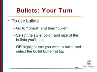 Bullets: Your Turn
•   To use bullets
    — Go   to “format” and then “bullet”
    — Select  the style, color, and size of the
      bullets you’ll use
    — OR  highlight text you wish to bullet and
      select the bullet button at top



                                             22
 