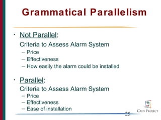 Grammatical Parallelism

•   Not Parallel:
    Criteria to Assess Alarm System
    — Price
    — Effectiveness

    — How easily the alarm could be installed


•   Parallel:
    Criteria to Assess Alarm System
    — Price
    — Effectiveness
    — Ease of installation
                                                25
 