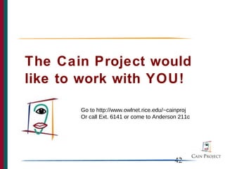 The Cain Project would
like to work with YOU!

       Go to http://www.owlnet.rice.edu/~cainproj
       Or call Ext. 6141 or come to Anderson 211c




                                           42
 