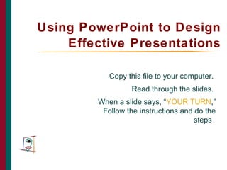 Using PowerPoint to Design
Effective Presentations
Copy this file to your computer.
Read through the slides.
When a slide says, “YOUR TURN,”
Follow the instructions and do the
steps.
THE CAIN PROJECT
 