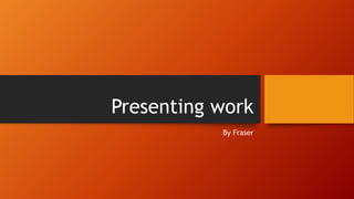 Presenting work
By Fraser
 