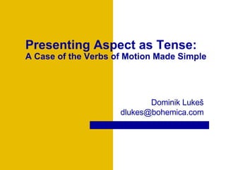 Presenting Aspect as Tense: A Case of the  Verbs of Motion Made Simple Dominik Luke š dlukes @bohemica.com 