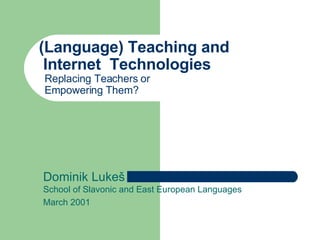 (Language) Teaching and    Internet  Technologies     Replacing Teachers or     Empowering Them? Dominik Luke š School of Slavonic and East European Languages March 2001 
