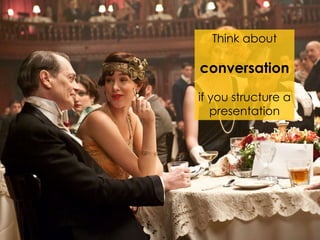 Think about
conversation
if you structure a
presentation
 
