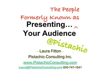 The People
 Formerly Known as
   Presenting…
              ^
  Your Audience
                  @Pist
                                achio
           Laura Fitton
     Pistachio Consulting Inc.
   www.PistachioConsulting.com
Laura@PistachioConsulting.com 800-747-1941