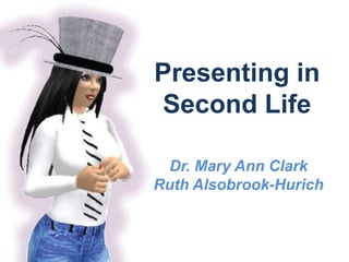 Presenting in Second Life Dr. Mary Ann ClarkRuth Alsobrook-Hurich 