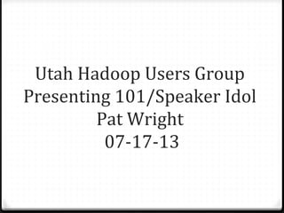 Utah Hadoop Users Group
Presenting 101/Speaker Idol
Pat Wright
07-17-13
 
