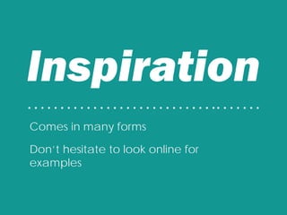 Inspiration
• • • • • • • • • • • • • • • • • • • • • • • • • • • • •• • • • • • •
Comes in many forms
Don’t hesitate to look online for
examples
 